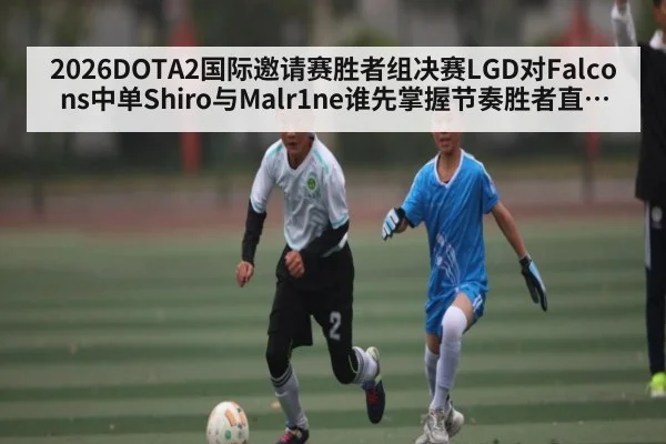 2026DOTA2国际邀请赛胜者组决赛LGD对Falcons中单Shiro与Malr1ne谁先掌握节奏胜者直通总决赛核心分析
